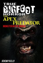 True Bigfoot Horror: The Apex Predator - Monster in the Woods - Book Zero: Cryptozoology: Terrifying, Violent, Interesting, and True Encounters of Sasquatch Hunting People: Book 0 - Jeremy Kelly