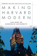 Making Harvard Modern: The Rise of America's University - Morton Keller, Phyllis Keller