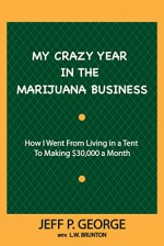 MY CRAZY YEAR IN THE MARIJUANA BUSINESS: How I Went from Living in a Tent To Making $30,000 a Month - Jeff P. George, L.W. Brunton