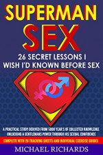 Superman Sex 26 Secret Lessons I Wish I'd Known Before Sex: A Practical Study Derived From 5000 Year's of Collected Knowledge Unlocking a Gentlemans Power through his Sexual Confidence - Michael Richards