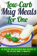 Low-Carb Mug Meals for One: 40 Healthy and Delicious Mug Recipes to Try in Less than 15 Minutes (Meals for Busy People) - Jillian Riggs