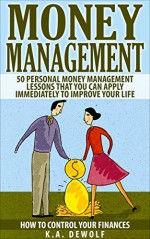 Money Management: 50 Personal Money Management Lessons: That You Can Apply Immediately To Improve Your Life (money management books, financial planning, ... management, budgeting, personal finance) - K.A. DeWolf