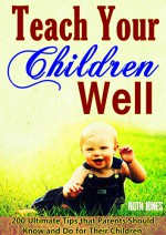 Teach Your Children Well: Bring Up Successful Children When They are Growing, 200 Ultimate Tips that Parents Should Know and Do for Their Children, Wise Education Guidelines in Bible - Ruth Jones