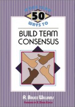 More Than 50 Ways to Build Team Consensus - R. Bruce Williams