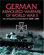 GERMAN ARMORED WARFARE: The Unpublished Photographs 1939 - 1945 - Ian Baxter