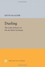 Dueling: The Cult of Honor in Fin-de-Siècle Germany (Princeton Legacy Library) - Kevin McAleer