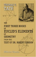 The First Three Books of Euclid's Elements of Geometry from the Text of Dr. Robert Simson Together with Various Useful Theorems and Problems as Geomet - Euclid, Thomas Tate