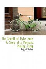 The Sheriff of Dyke Hole: A Story of a Montana Mining Camp - Ridgwell Cullum