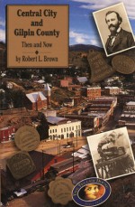 Central City and Gilpin County: Then and Now - Robert L. Brown