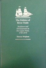 The Politics of River Trade: Tradition and Development in the Upper Plata, 1780-1870 - Thomas Whigham