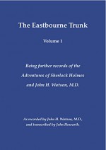 The Eastbourne Trunk: Being further records of the Adventures of Sherlock Holmes and John H. Watson, M.D as recorded by John H. Watson, M.D., and transcribed by John Howarth. (Volume 1) - John Howarth