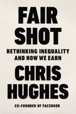 Fair Shot: Rethinking Inequality and How We Earn - Chris Hughes