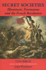 Secret Societies: Illuminati, Freemasons, and the French Revolution - Una Birch, James Wasserman