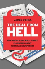 The Deal from Hell: How Moguls and Wall Street Plundered Great American Newspapers - James O'Shea