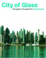 City of Glass: Doug Coupland's Vancouver - Douglas Coupland