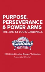 Purpose, Perseverance and Power Arms: The 2013 St. Louis Cardinals: The 2013 United Cardinal Bloggers Publication - Christine Coleman, Will Leitch