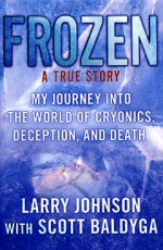 Frozen: My Journey into the World of Cryonics, Deception, and Death - Larry Johnson