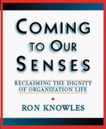 Coming to Our Senses: Reclaiming the Dignity of Organizational Life - Ron Knowles