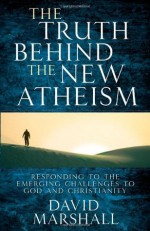 The Truth Behind the New Atheism: Responding to the Emerging Challenges to God and Christianity - David Marshall