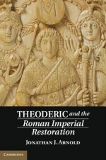 Theoderic and the Roman Imperial Restoration - Jon Arnold