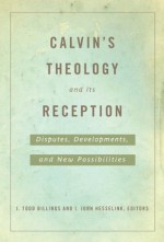 Calvin's Theology and Its Reception: Disputes, Developments, and New Possibilities - I. John Hesselink, J. Todd Billings