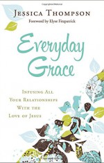 Everyday Grace: Infusing All Your Relationships With the Love of Jesus - Jessica Thompson, Elyse Fitzpatrick