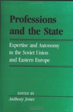 Professions And The State: Expertise and Autonomy in the Soviet Union and Eastern Europe (Labor And Social Change) - Anthony Jones