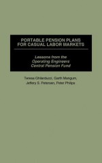 Portable Pension Plans for Casual Labor Markets: Lessons from the Operating Engineers Central Pension Fund - Teresa Ghilarducci, Garth Mangum, Jeffrey S. Petersen