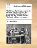 The History of Philosophy: Containing the Lives, Opinions, Actions and Discourses of the Philosophers of Every Sect. by Thomas Stanley, ... the F - Thomas Stanley