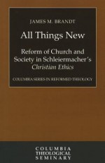 All Things New: Reform of Church and Society in Schleiermacher's Christian Ethics - James M. Brandt