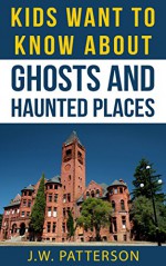 Kids Want To Know About Ghosts and Haunted Places - J.W. Patterson