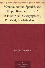 Mexico, Aztec, Spanish and Republican Vol. 1 of 2 A Historical, Geographical, Political, Statistical and Social Account of That Country From the Period ... And Notices of New Mexico and California - Brantz Mayer