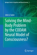 Solving the Mind-Body Problem by the CODAM Neural Model of Consciousness? (Springer Series in Cognitive and Neural Systems) - John G. Taylor