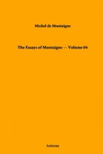 The Essays of Montaigne - Volume 04 - Michel de Montaigne, Charles Cotton