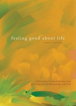 Feeling Good about Life: A Devotional Guide to Feeling Good about Your Life & Relationship with God - John Eaton