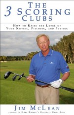 The 3 Scoring Clubs: How to Raise the Level of Your Driving, Pitching and Putting - Jim McLean