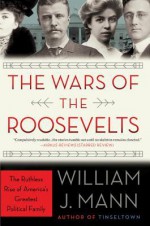 The Wars of the Roosevelts: The Ruthless Rise of America's Greatest Political Family - William J. Mann