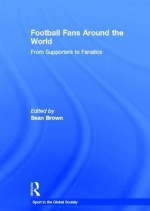 Football Fans Around the World: From Supporters to Fanatics - Boria Majumdar, Sean Brown