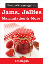 Jam, Jelly, Marmalade, and other Fruit Preserve Recipes: The Art of Preserving Fruits - Les Ilagan, Content Arcade Publishing