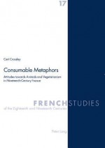 Consumable Metaphors: Attitudes Towards Animals and Vegetarianism in Nineteenth-Century France - Ceri Crossley