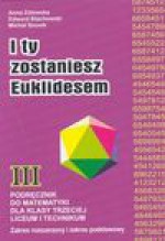 I ty zostaniesz Euklidesem : podręcznik do matematyki dla klasy trzeciej liceum i technikum : zakres rozszerzony i zakres podstawowy - Anna Zalewska