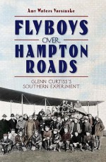 Flyboys Over Hampton Roads: Glenn Curtiss's Southern Experiment - Amy Waters Yarsinske