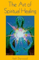 The Art of Spiritual Healing: Chakra & Energy Bodywork - Keith Sherwood