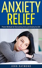 Anxiety Relief: Proven Methods for Overcoming Stress and Anxiety for Life! - John Raymond