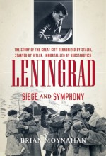 Leningrad: Siege and Symphony: Terrorized by Stalin, Besieged by Hitler, Immortalized by Shostakovich - Brian Moynahan