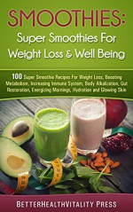 Smoothies: 100 Super Smoothies For Weight loss, Boosting Metabolism and Well Being FREE BONUS INSIDE: For Weight Loss, Increase Immunity, Body Alkalization, Gut Restoration, Energy, Hydration - Better Health Vitality