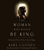 The Woman Who Would Be King: Hatshepsut's Rise to Power in Ancient Egypt - Kara Cooney