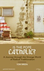 Is the Pope Catholic? A Journey through the Strange World of Radical Traditionalism - Tom Breen