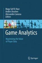 Game Analytics: Maximizing the Value of Player Data - Magy Seif El-Nasr, Anders Drachen, Alessandro Canossa