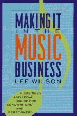 Making It in the Music Business: A Business and Legal Guide for Songwriters and Performers - Lee Wilson